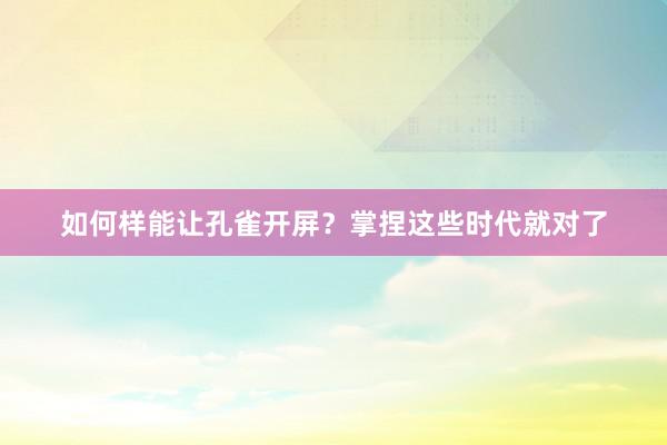 如何样能让孔雀开屏?掌捏这些时代就对了